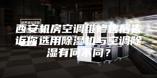 西安机房空调维修售后告诉你选用除湿机与空调除湿有何不同？