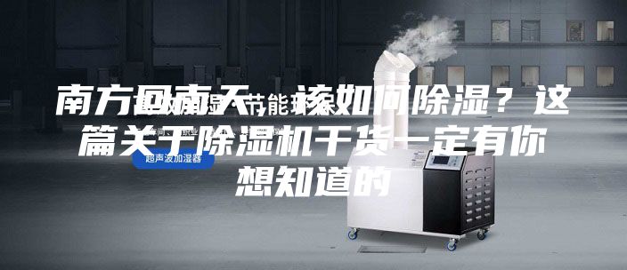 南方回南天，该如何除湿？这篇关于除湿机干货一定有你想知道的