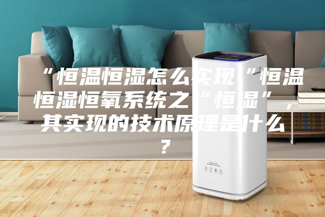 “恒温恒湿怎么实现“恒温恒湿恒氧系统之“恒湿”，其实现的技术原理是什么？