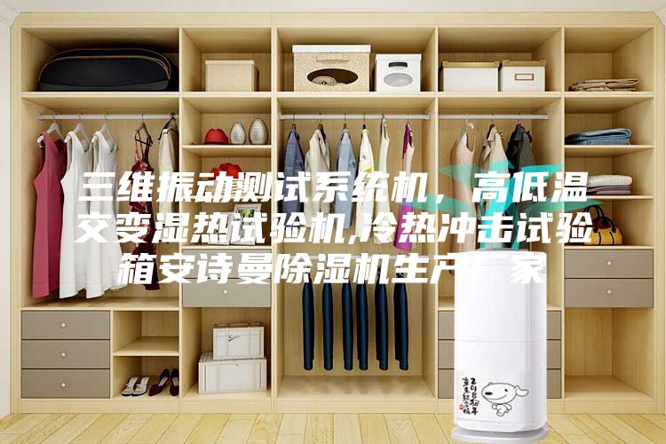 三维振动测试系统机，高低温交变湿热试验机,冷热冲击试验箱安诗曼除湿机生产厂家