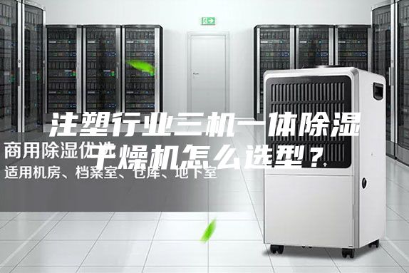 注塑行业三机一体除湿干燥机怎么选型？
