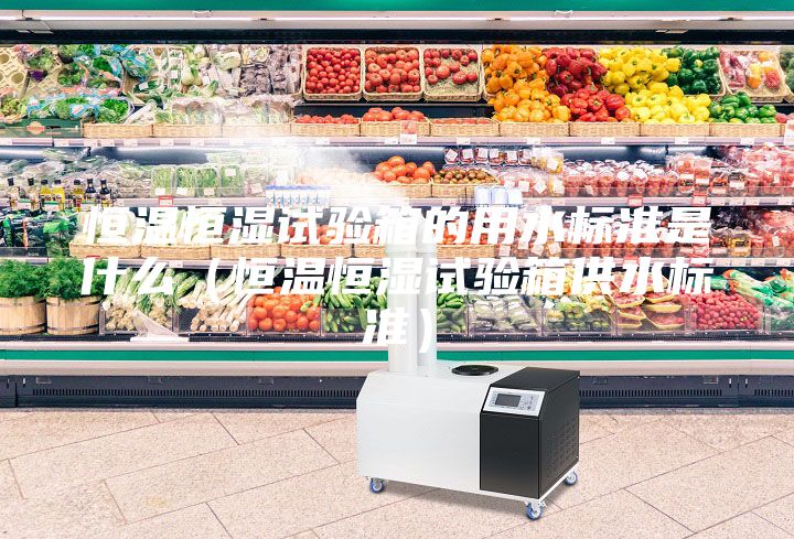 恒温恒湿试验箱的用水标准是什么（恒温恒湿试验箱供水标准）