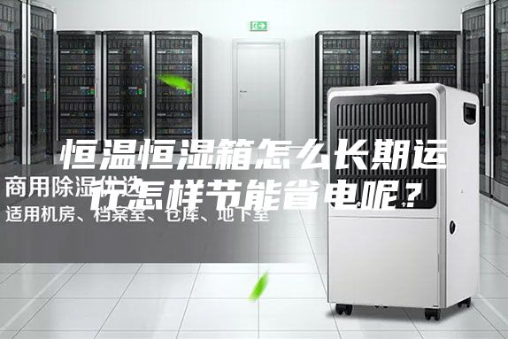 恒温恒湿箱怎么长期运行怎样节能省电呢？