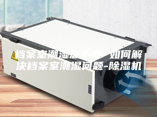 档案室潮湿怎么办 如何解决档案室潮湿问题-除湿机