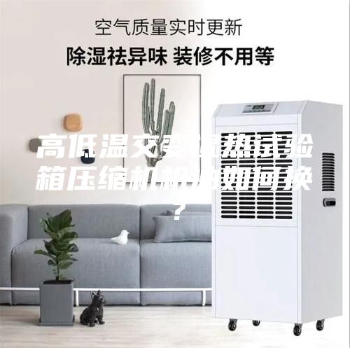 高低温交变湿热试验箱压缩机机油如何换？