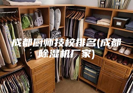 成都厨师技校排名(成都除湿机厂家)