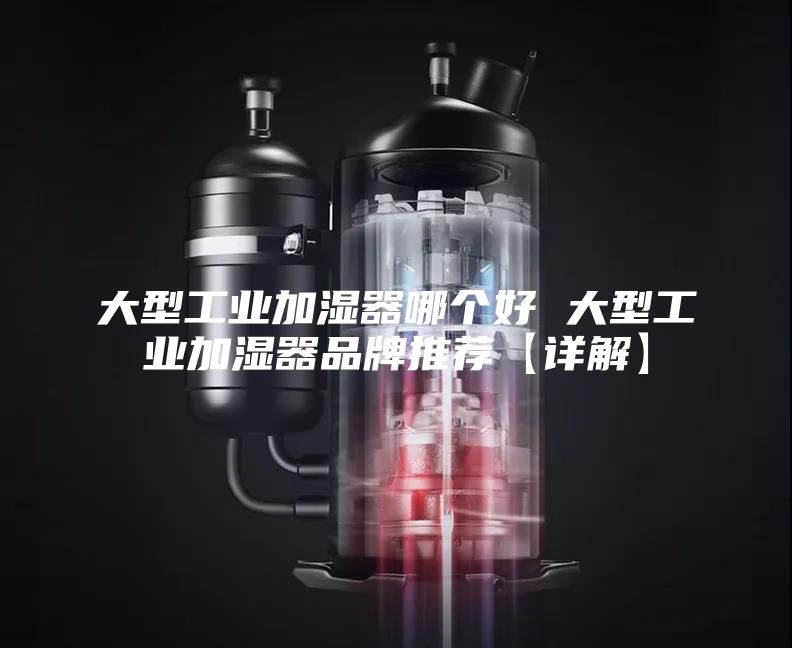 大型工业加湿器哪个好 大型工业加湿器品牌推荐【详解】