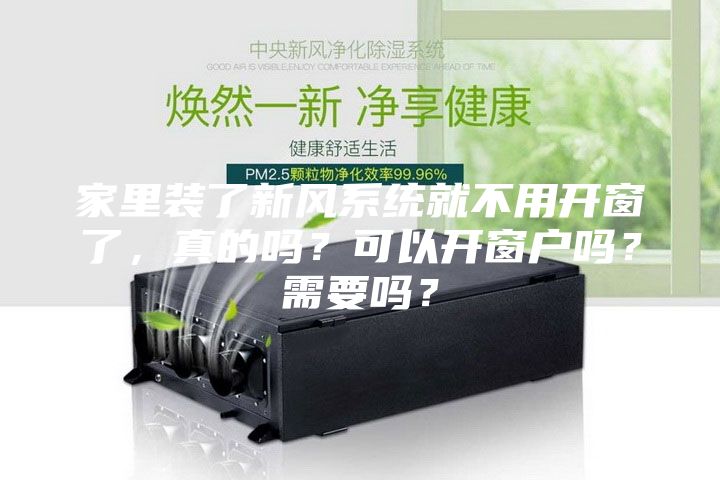 家里装了新风系统就不用开窗了，真的吗？可以开窗户吗？需要吗？