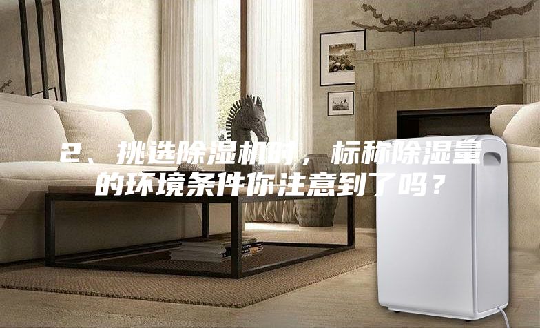 2、挑选除湿机时，标称除湿量的环境条件你注意到了吗？