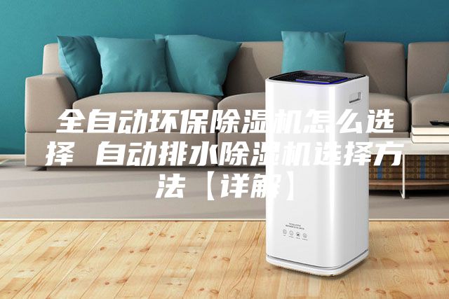全自动环保除湿机怎么选择 自动排水除湿机选择方法【详解】