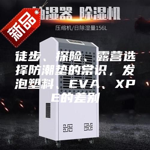徒步、探险、露营选择防潮垫的常识，发泡塑料、EVA、XPE的差别