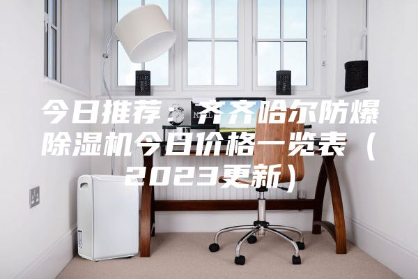 今日推荐：齐齐哈尔防爆除湿机今日价格一览表（2023更新）