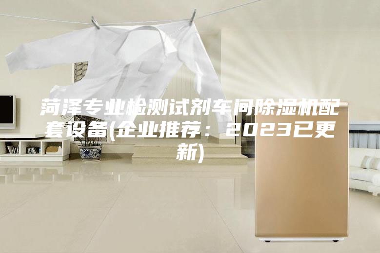 菏泽专业检测试剂车间除湿机配套设备(企业推荐：2023已更新)
