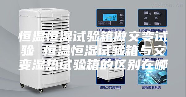 恒温恒湿试验箱做交变试验 恒温恒湿试验箱与交变湿热试验箱的区别在哪