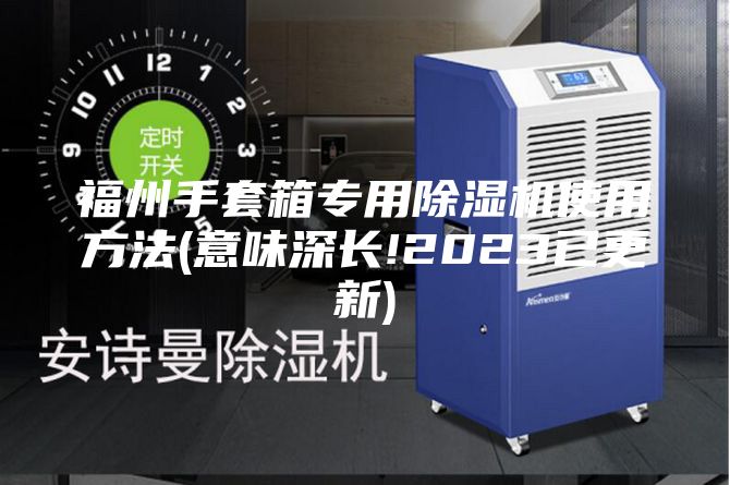 福州手套箱专用除湿机使用方法(意味深长!2023已更新)