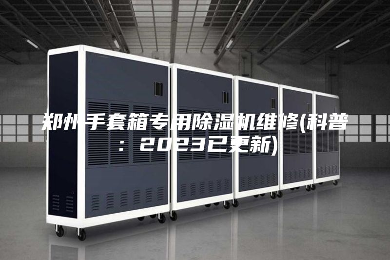 郑州手套箱专用除湿机维修(科普：2023已更新)