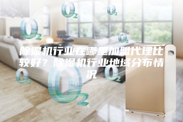 除湿机行业在哪里加盟代理比较好？除湿机行业地域分布情况