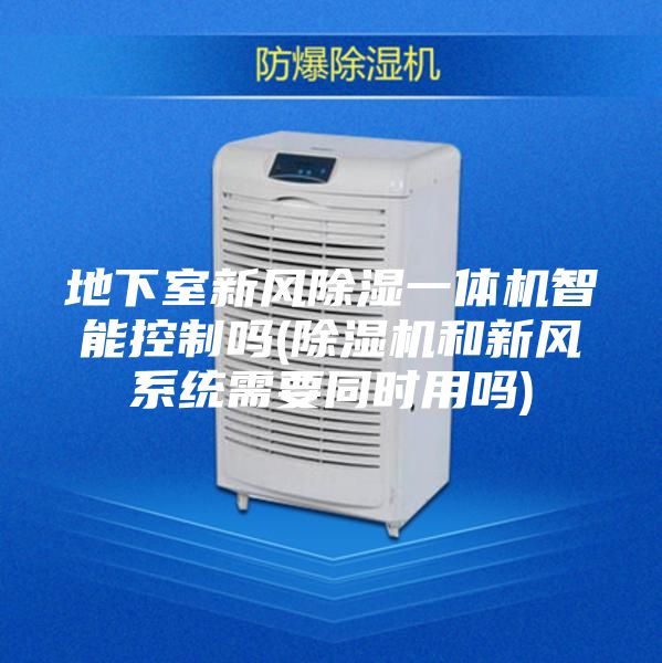 地下室新风除湿一体机智能控制吗(除湿机和新风系统需要同时用吗)