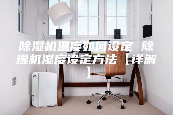 除湿机温度如何设定 除湿机湿度设定方法【详解】