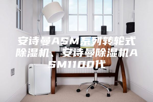 安诗曼ASM系列转轮式除湿机、安诗曼除湿机ASM1100代