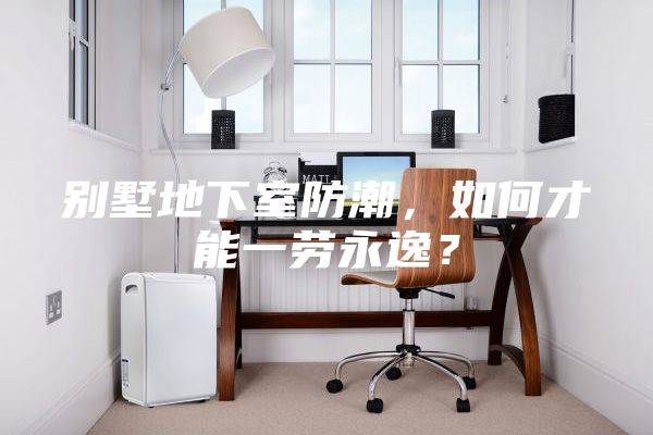 别墅地下室防潮，如何才能一劳永逸？