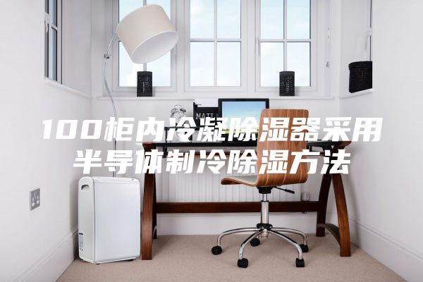 100柜内冷凝除湿器采用半导体制冷除湿方法