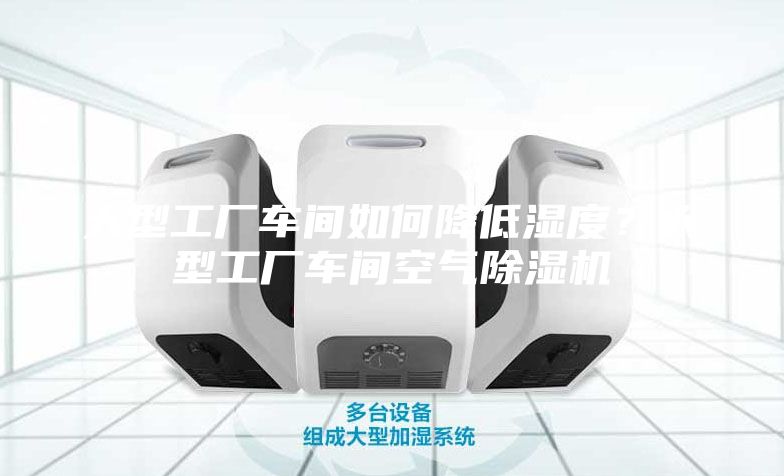 大型工厂车间如何降低湿度？大型工厂车间空气除湿机