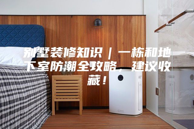 别墅装修知识｜一栋和地下室防潮全攻略，建议收藏！
