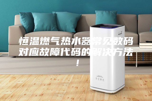 恒温燃气热水器常见数码对应故障代码的解决方法！