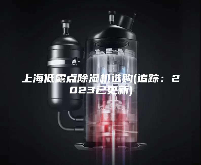 上海低露点除湿机选购(追踪：2023已更新)