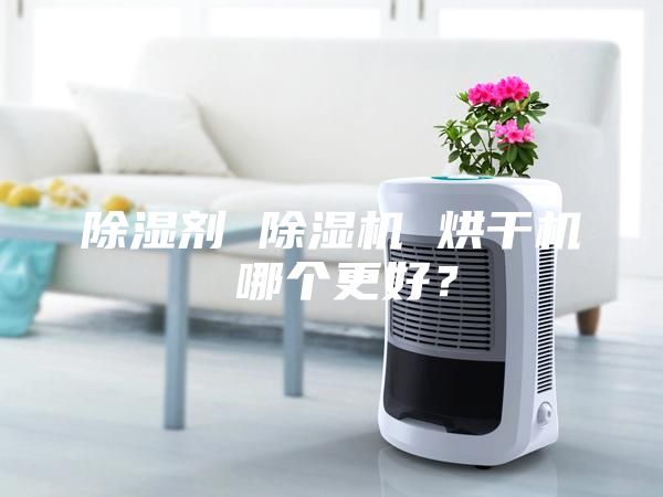 除湿剂 除湿机 烘干机 哪个更好？