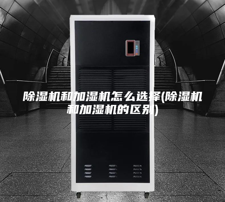 除湿机和加湿机怎么选择(除湿机和加湿机的区别)