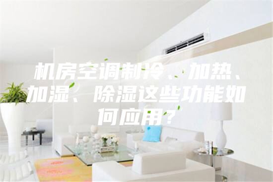 机房空调制冷、加热、加湿、除湿这些功能如何应用？