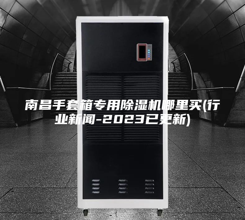 南昌手套箱专用除湿机哪里买(行业新闻-2023已更新)