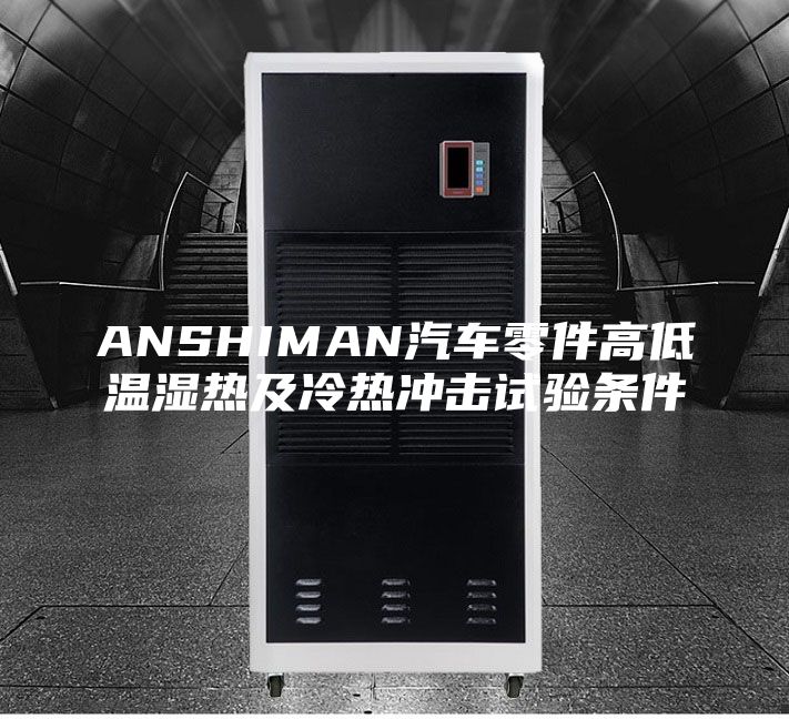 ANSHIMAN汽车零件高低温湿热及冷热冲击试验条件