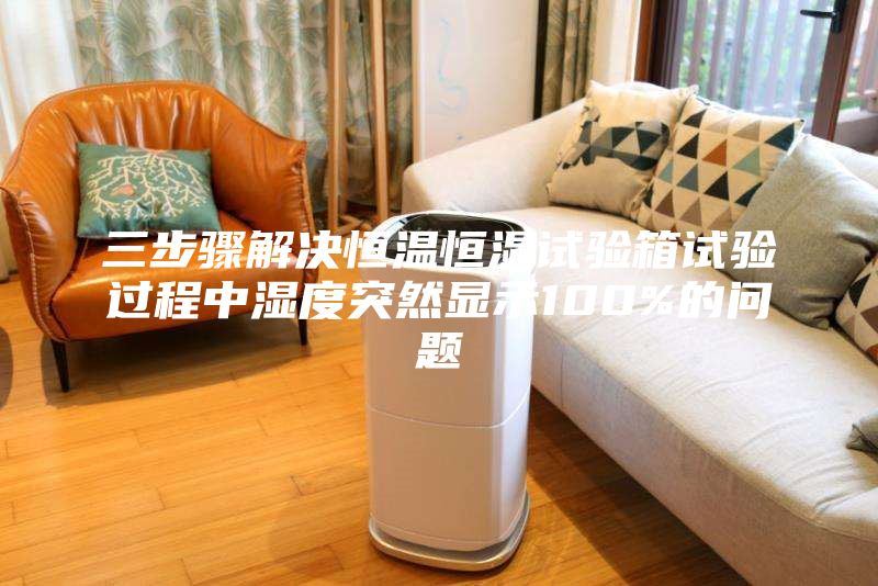 三步骤解决恒温恒湿试验箱试验过程中湿度突然显示100%的问题