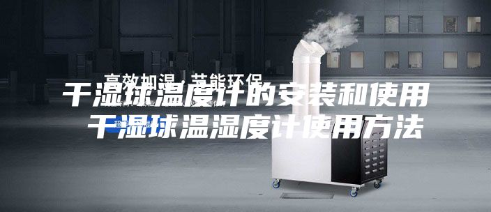 干湿球温度计的安装和使用 干湿球温湿度计使用方法