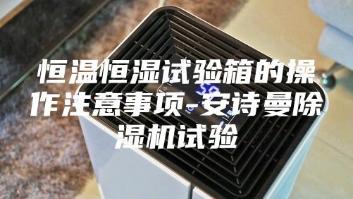 恒温恒湿试验箱的操作注意事项-安诗曼除湿机试验