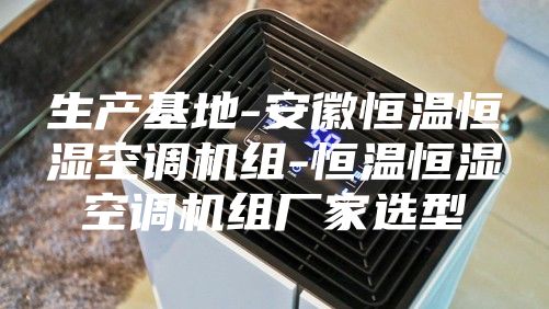 生产基地-安徽恒温恒湿空调机组-恒温恒湿空调机组厂家选型