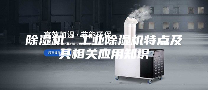 除湿机、工业除湿机特点及其相关应用知识