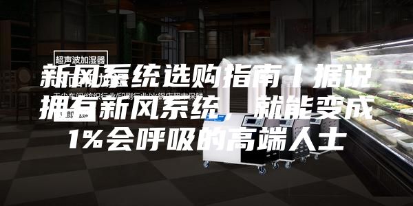 新风系统选购指南丨据说拥有新风系统，就能变成1%会呼吸的高端人士