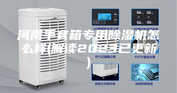 河南手套箱专用除湿机怎么样(解读2023已更新)