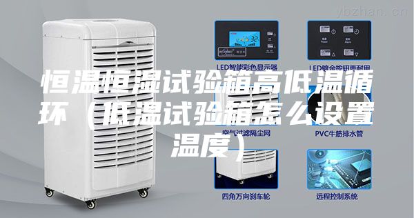 恒温恒湿试验箱高低温循环（低温试验箱怎么设置温度）