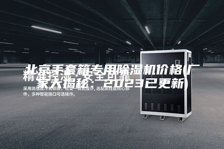 北京手套箱专用除湿机价格(厂家大揭秘：2023已更新)