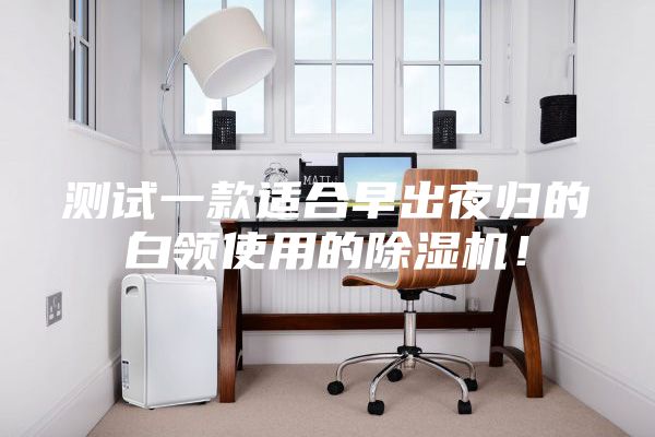 测试一款适合早出夜归的白领使用的除湿机！