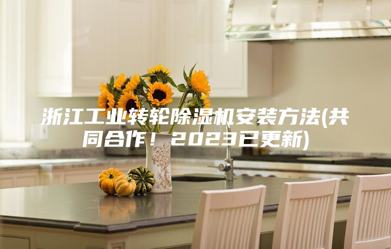 浙江工业转轮除湿机安装方法(共同合作！2023已更新)