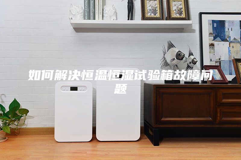 如何解决恒温恒湿试验箱故障问题