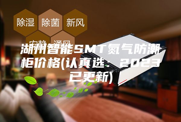 湖州智能SMT氮气防潮柜价格(认真选：2023已更新)