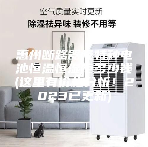 惠州断路器及特种电池恒温恒湿柜多少钱(这里有价格分析！2023已更新)