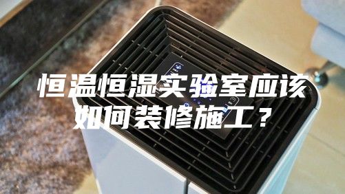 恒温恒湿实验室应该如何装修施工？
